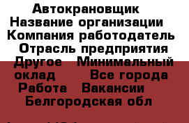 Автокрановщик › Название организации ­ Компания-работодатель › Отрасль предприятия ­ Другое › Минимальный оклад ­ 1 - Все города Работа » Вакансии   . Белгородская обл.